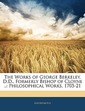 portada the works of george berkeley, d.d., formerly bishop of cloyne ..: philosophical works, 1705-21 (en Inglés)