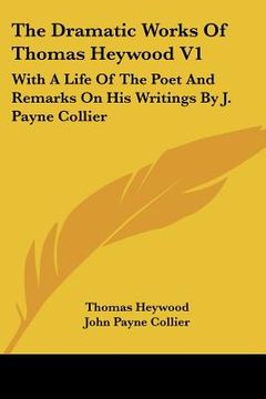 portada the dramatic works of thomas heywood v1: with a life of the poet and remarks on his writings by j. payne collier (en Inglés)
