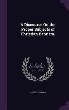 portada A Discourse On the Proper Subjects of Christian Baptism. (en Inglés)