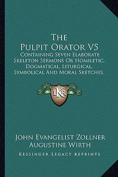 portada the pulpit orator v5: containing seven elaborate skeleton sermons or homiletic, dogmatical, liturgical, symbolical and moral sketches, for e (in English)