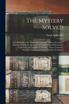 portada The Mystery Solved; Facts Relating to the "Lawrence-Townely," "Chase-Townely," Marriage and Estate Question, With Genealogical Information Concerning (en Inglés)