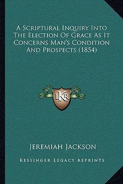 portada a scriptural inquiry into the election of grace as it concerns man's condition and prospects (1854) (in English)