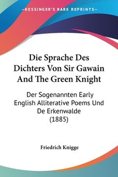 portada Die Sprache Des Dichters Von Sir Gawain And The Green Knight: Der Sogenannten Early English Alliterative Poems Und De Erkenwalde (1885) (en Alemán)