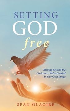 portada Setting God Free: Moving Beyond the Caricature We've Created in Our Own Image (en Inglés)