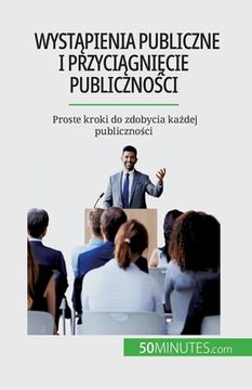 portada Wystąpienia publiczne i przyciągnięcie publiczności: Proste kroki do zdobycia każdej publiczności (en Polaco)