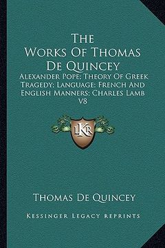 portada the works of thomas de quincey: alexander pope; theory of greek tragedy; language; french and english manners; charles lamb v8 (en Inglés)