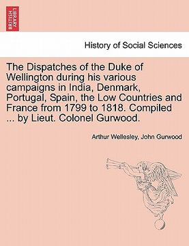 portada the dispatches of the duke of wellington during his various campaigns in india, denmark, portugal, spain, the low countries and france from 1799 to 18