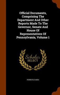 portada Official Documents, Comprising The Department And Other Reports Made To The Governor, Senate And House Of Representatives Of Pennsylvania, Volume 1