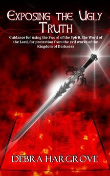 portada Exposing The Ugly Truth: Guidance for using the Sword of the Spirit, the Word of the Lord, for protection from the evil works of the Kingdom of (in English)