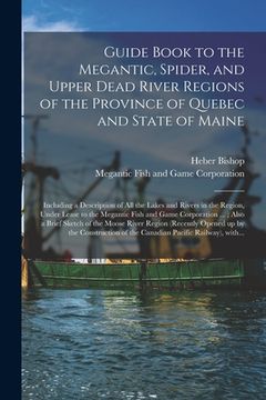 portada Guide Book to the Megantic, Spider, and Upper Dead River Regions of the Province of Quebec and State of Maine [microform]: Including a Description of (in English)