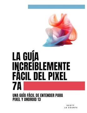 portada La Guía Increíblemente Fácil del Pixel 7a: Una Guía Fácil de Entender Para Pixel y Android 13 (in Spanish)
