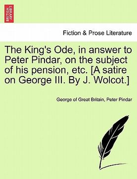 portada the king's ode, in answer to peter pindar, on the subject of his pension, etc. [a satire on george iii. by j. wolcot.] (in English)