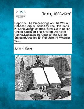 portada report of the proceedings on the writ of habeas corpus, issued by the hon. john k. kane, judge of the district court of the united states for the east (en Inglés)
