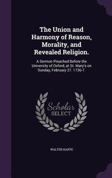 portada The Union and Harmony of Reason, Morality, and Revealed Religion.: A Sermon Preached Before the University of Oxford, at St. Mary's on Sunday, Februar (en Inglés)