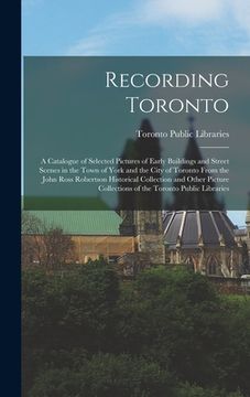 portada Recording Toronto: a Catalogue of Selected Pictures of Early Buildings and Street Scenes in the Town of York and the City of Toronto From (en Inglés)