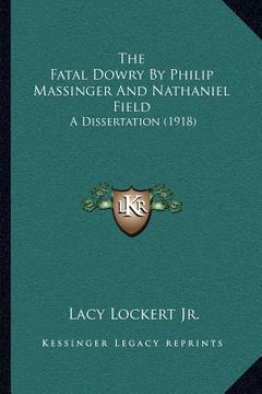 portada the fatal dowry by philip massinger and nathaniel field: a dissertation (1918) (en Inglés)