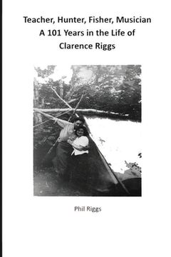 portada Teacher, Hunter, Fisher, Musician - 101 Years in the Life of Clarence Riggs (en Inglés)
