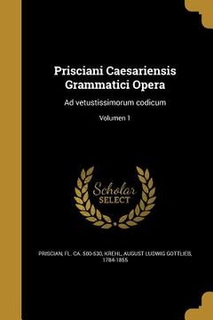 portada Prisciani Caesariensis Grammatici Opera: Ad vetustissimorum codicum; Volumen 1 (en Latin)