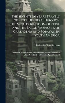 portada The Seventeen Years Travels of Peter de Cieza, Through the Mighty Kingdom of Peru, and the Large Provinces of Cartagena and Popayan in South America:    Chile. Now First tr. From the Spanish, and i