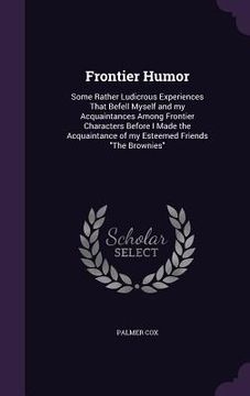portada Frontier Humor: Some Rather Ludicrous Experiences That Befell Myself and my Acquaintances Among Frontier Characters Before I Made the (en Inglés)