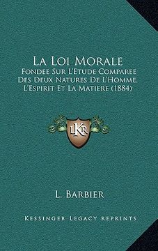 portada la loi morale: fondee sur l'etude comparee des deux natures de l'homme, l'espirit et la matiere (1884) (en Inglés)