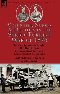 portada Volunteer Nurses & Doctors In the Serbo-Turkish War of 1876: Service in Servia Under the Red Cross by Emma Maria Pearson and Louisa Elisabeth McLaughl (en Inglés)