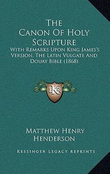 portada the canon of holy scripture: with remarks upon king james's version, the latin vulgate and douay bible (1868) (in English)