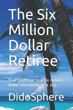 portada The Six Million Dollar Retiree: Your roadmap to a six million dollar retirement nest egg (en Inglés)