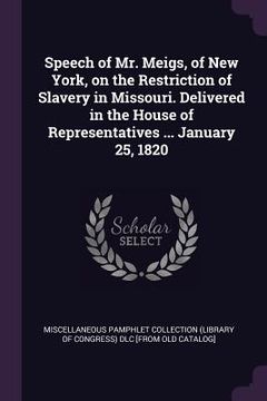 portada Speech of Mr. Meigs, of New York, on the Restriction of Slavery in Missouri. Delivered in the House of Representatives ... January 25, 1820 (en Inglés)