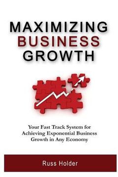 portada Maximizing Business Growth: Your Fast Track System for Achieving Exponential Business Growth in Any Economy (en Inglés)