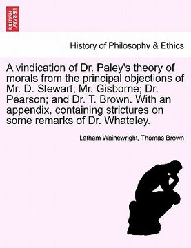 portada a vindication of dr. paley's theory of morals from the principal objections of mr. d. stewart; mr. gisborne; dr. pearson; and dr. t. brown. with an (en Inglés)