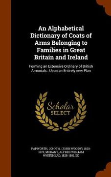 portada An Alphabetical Dictionary of Coats of Arms Belonging to Families in Great Britain and Ireland: Forming an Extensive Ordinary of British Armorials: Up