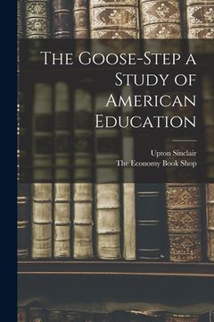 portada The Goose-Step a Study of American Education (en Inglés)