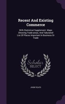 portada Recent And Existing Commerce: With Statistical Supplement. Maps Showing Trade-areas, And Tabulated List Of Places Important In Business Or Trade (en Inglés)