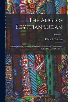 portada The Anglo-Egyptian Sudan: A Compendium Prepared by Officers of the Sudan Government. Edited by Count Gleichen; Volume 1 (en Inglés)