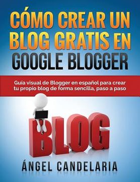 portada Cómo Crear Un Blog Gratis En Google Blogger: Guía visual de Blogger en español para crear tu propio blog de forma sencilla, paso a paso.