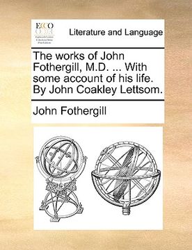 portada the works of john fothergill, m.d. ... with some account of his life. by john coakley lettsom. (en Inglés)