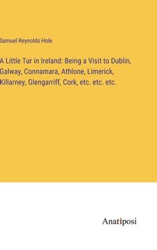 portada A Little Tur in Ireland: Being a Visit to Dublin, Galway, Connamara, Athlone, Limerick, Killarney, Glengarriff, Cork, etc. etc. etc. (en Inglés)