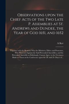 portada Observations Upon the Chief Acts of the Two Late P. Assemblies at St. Andrews and Dundee, the Year of God 1651, and 1652: Together With the Reasons Wh (en Inglés)