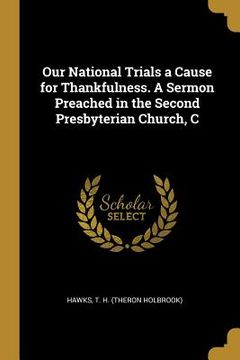 portada Our National Trials a Cause for Thankfulness. A Sermon Preached in the Second Presbyterian Church, C (en Inglés)