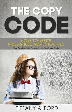 portada The Copy code: How To Write Irresistible Advertorials That Turn Ice Cold Prospects Into Cold Hard Cash (en Inglés)