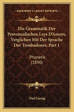 portada Die Grammatik Der Provenzalischen Leys D'Amors, Verglichen Mit Der Sprache Der Troubadours, Part 1: Phonetik (1890) (en Alemán)