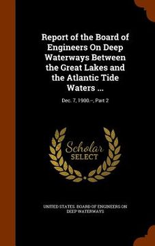 portada Report of the Board of Engineers On Deep Waterways Between the Great Lakes and the Atlantic Tide Waters ...: Dec. 7, 1900.--, Part 2 (en Inglés)