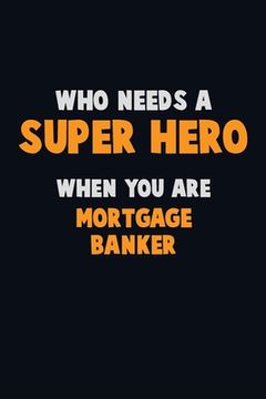 portada Who Need A SUPER HERO, When You Are Mortgage banker: 6X9 Career Pride 120 pages Writing Notebooks (en Inglés)