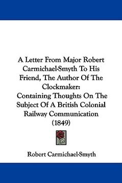portada a letter from major robert carmichael-smyth to his friend, the author of the clockmaker: containing thoughts on the subject of a british colonial ra (en Inglés)