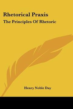 portada rhetorical praxis: the principles of rhetoric: exemplified and applied in copious exercises for systematic practice, chiefly in the devel (en Inglés)