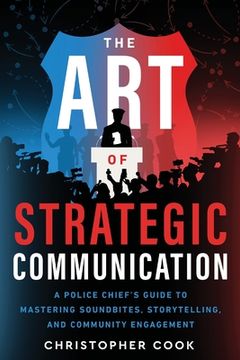 portada The Art Of Strategic Communication: A Police Chief's Guide To Mastering Soundbites, Storytelling, And Community Engagement (en Inglés)
