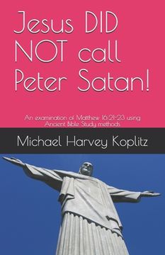 portada Jesus DID NOT call Peter Satan!: An examination of Matthew 16:21-23 using Ancient Bible Study methods (en Inglés)