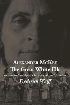 portada alexander mckee - the great white elk: british indian agent on the colonial frontier