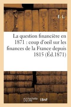 portada La Question Financière En 1871: Coup d'Oeil Rétrospectif Sur Les Finances de la France Depuis 1815 (en Francés)